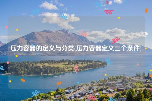 压力Kaiyun 开云体育容器的定义与分类(压力容器定义三个条件)