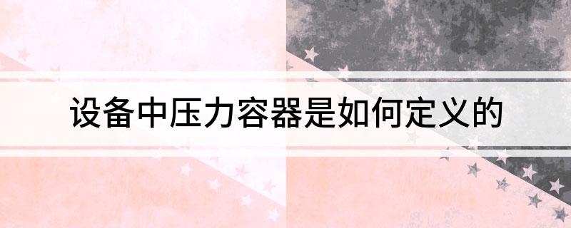 开云体育 开云平台设备中压力容器是如何定义的