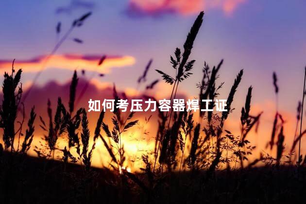 如何考压力容器焊工证 压力容开云体育 Kaiyun.com 官网入口器焊工证有几项
