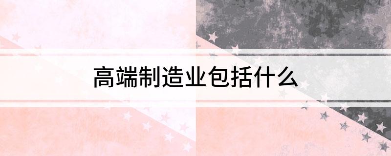 高端制造业包括什开云APP 开云官网入口么(图1)